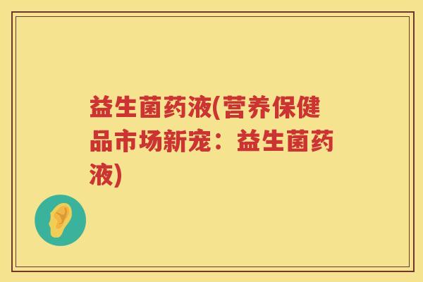 益生菌药液(营养保健品市场新宠：益生菌药液)
