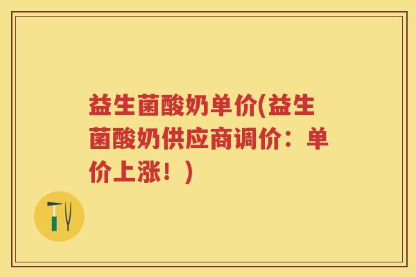 益生菌酸奶单价(益生菌酸奶供应商调价:单价上涨!) 益生菌酸奶单价(益生菌酸奶供应商调价:单价上涨!)