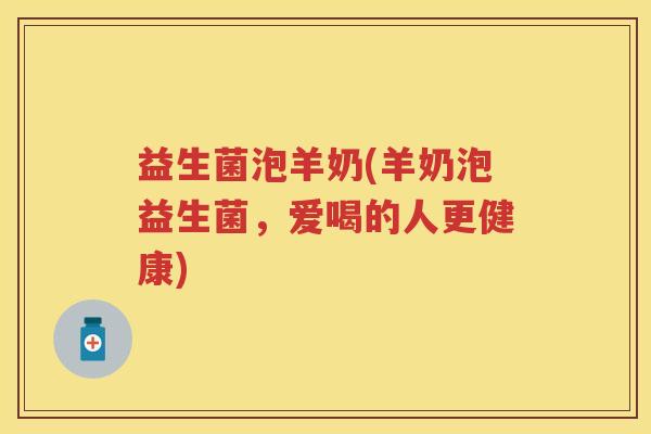 益生菌泡羊奶(羊奶泡益生菌,爱喝的人更健康) 益生菌泡羊奶(羊奶泡益生菌,爱喝的人更健康)