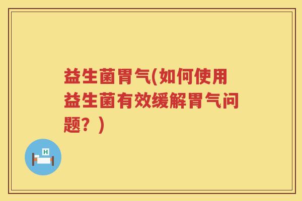 益生菌胃气(如何使用益生菌有效缓解胃气问题?) 益生菌胃气(如何使用益生菌有效缓解胃气问题?)