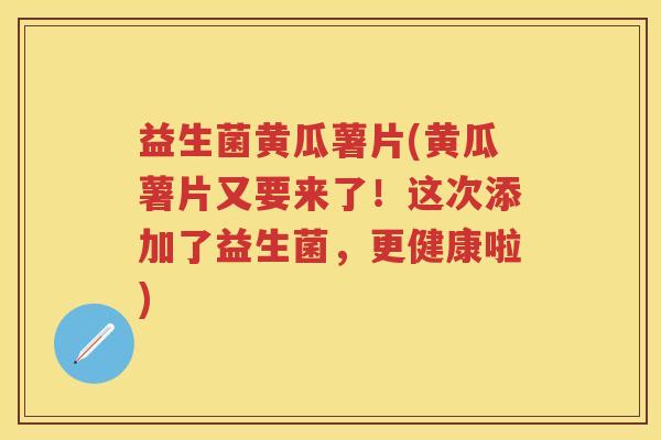 益生菌黄瓜薯片(黄瓜薯片又要来了!这次添加了益生菌,更健康啦) 益生菌黄瓜薯片(黄瓜薯片又要来了!这次添加了益生菌,更健康啦)