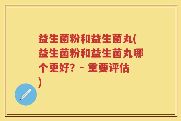 益生菌粉和益生菌丸(益生菌粉和益生菌丸哪个更好？- 重要评估)