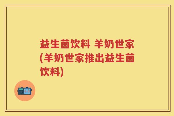 益生菌饮料 羊奶世家(羊奶世家推出益生菌饮料) 益生菌饮料 羊奶世家(羊奶世家推出益生菌饮料)