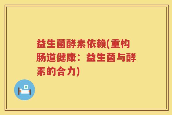 益生菌酵素依赖(重构肠道健康：益生菌与酵素的合力)