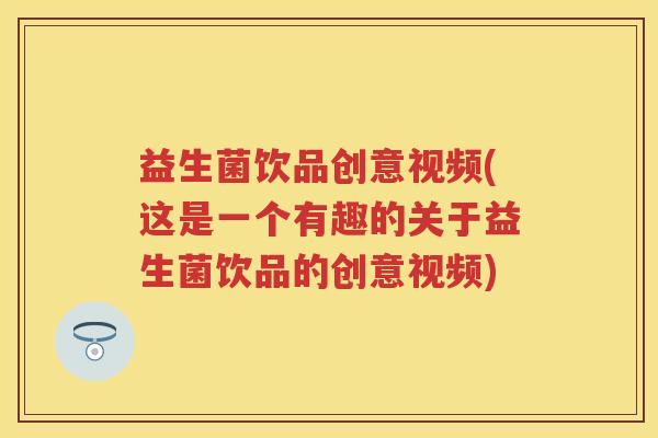 益生菌饮品创意视频(这是一个有趣的关于益生菌饮品的创意视频) 益生菌饮品创意视频(这是一个有趣的关于益生菌饮品的创意视频)