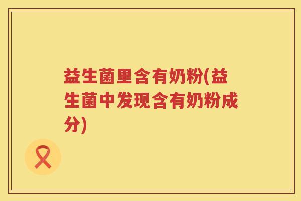 益生菌里含有奶粉(益生菌中发现含有奶粉成分)