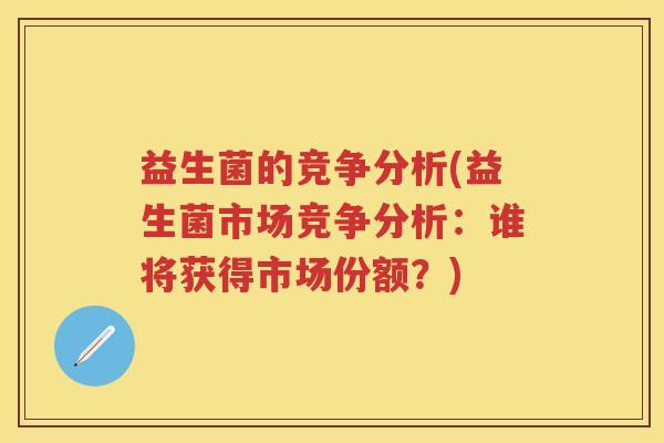 益生菌的竞争分析(益生菌市场竞争分析：谁将获得市场份额？)