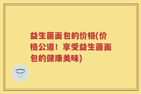 益生菌面包的价格(价格公道！享受益生菌面包的健康美味)
