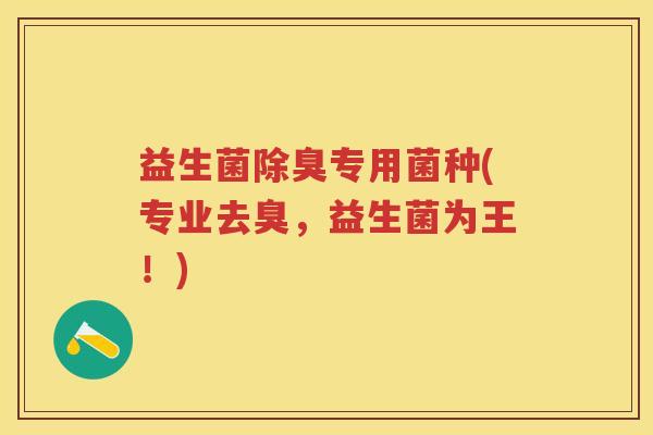 益生菌除臭专用菌种(专业去臭,益生菌为王!) 益生菌除臭专用菌种(专业去臭,益生菌为王!)