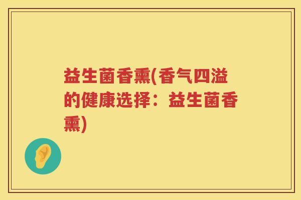 益生菌香熏(香气四溢的健康选择:益生菌香熏) 益生菌香熏(香气四溢的健康选择:益生菌香熏)