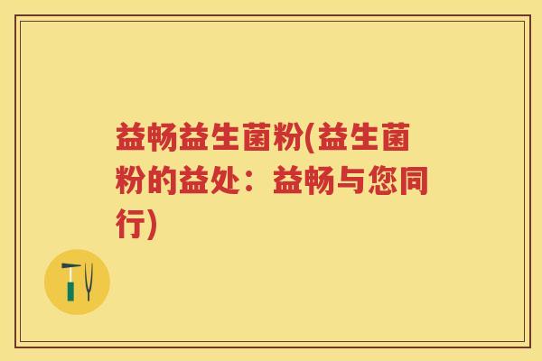 益畅益生菌粉(益生菌粉的益处:益畅与您同行) 益畅益生菌粉(益生菌粉的益处:益畅与您同行)