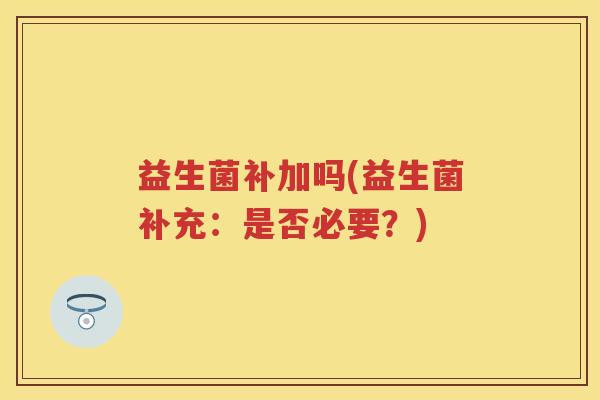 益生菌补加吗(益生菌补充：是否必要？)