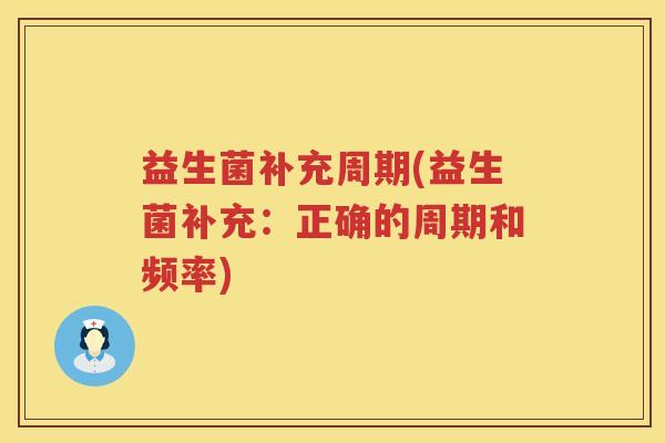 益生菌补充周期(益生菌补充:正确的周期和频率) 益生菌补充周期(益生菌补充:正确的周期和频率)