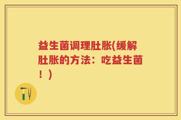 益生菌调理肚胀(缓解肚胀的方法:吃益生菌!) 益生菌调理肚胀(缓解肚胀的方法:吃益生菌!)