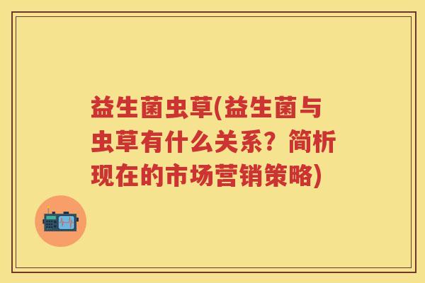 益生菌虫草(益生菌与虫草有什么关系？简析现在的市场营销策略)