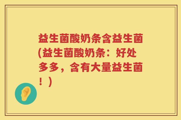益生菌酸奶条含益生菌(益生菌酸奶条:好处多多,含有大量益生菌!) 益生菌酸奶条含益生菌(益生菌酸奶条:好处多多,含有大量益生菌!)