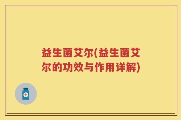 益生菌艾尔(益生菌艾尔的功效与作用详解) 益生菌艾尔(益生菌艾尔的功效与作用详解)