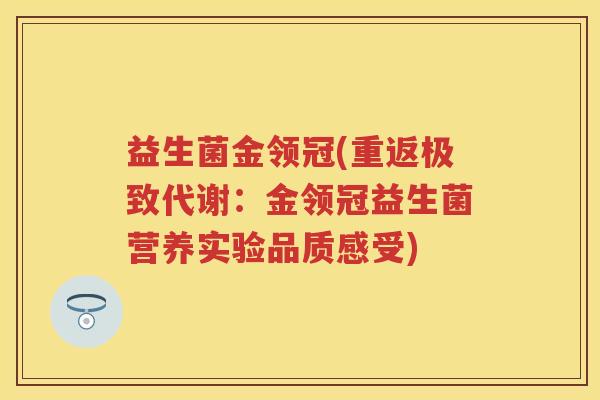 益生菌金领冠(重返极致代谢:金领冠益生菌营养实验品质感受) 益生菌金领冠(重返极致代谢:金领冠益生菌营养实验品质感受)