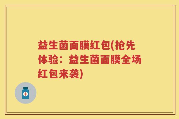 益生菌面膜红包(抢先体验:益生菌面膜全场红包来袭) 益生菌面膜红包(抢先体验:益生菌面膜全场红包来袭)