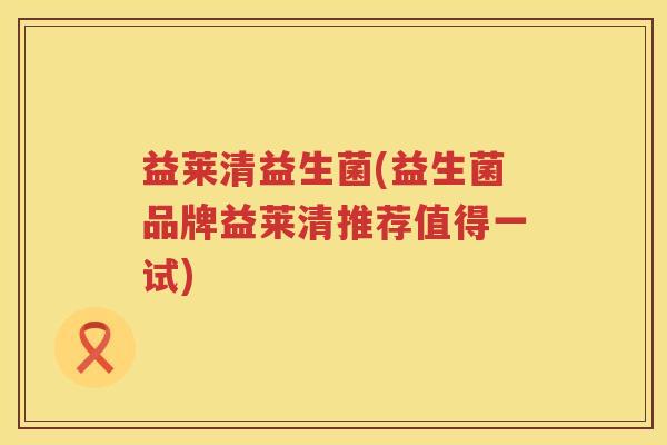 益莱清益生菌(益生菌品牌益莱清推荐值得一试) 益莱清益生菌(益生菌品牌益莱清推荐值得一试)