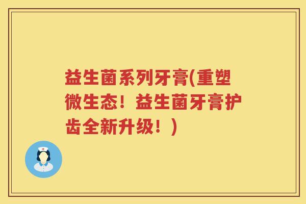 益生菌系列牙膏(重塑微生态!益生菌牙膏护齿全新升级!) 益生菌系列牙膏(重塑微生态!益生菌牙膏护齿全新升级!)