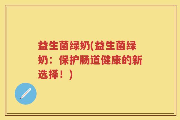 益生菌绿奶(益生菌绿奶:保护肠道健康的新选择!) 益生菌绿奶(益生菌绿奶:保护肠道健康的新选择!)