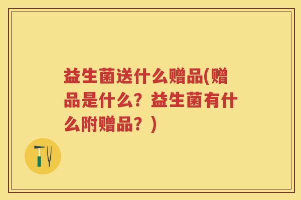 益生菌送什么赠品(赠品是什么?益生菌有什么附赠品?) 益生菌送什么赠品(赠品是什么?益生菌有什么附赠品?)