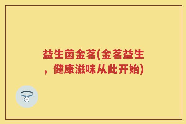 益生菌金茗(金茗益生,健康滋味从此开始) 益生菌金茗(金茗益生,健康滋味从此开始)