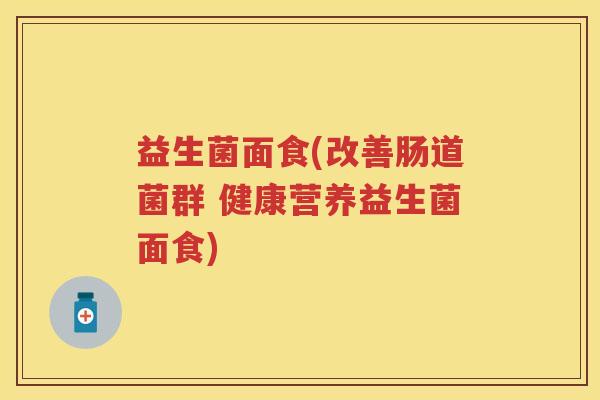 益生菌面食(改善肠道菌群 健康营养益生菌面食) 益生菌面食(改善肠道菌群 健康营养益生菌面食)