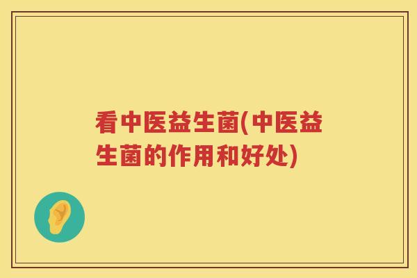 看中医益生菌(中医益生菌的作用和好处) 看中医益生菌(中医益生菌的作用和好处)