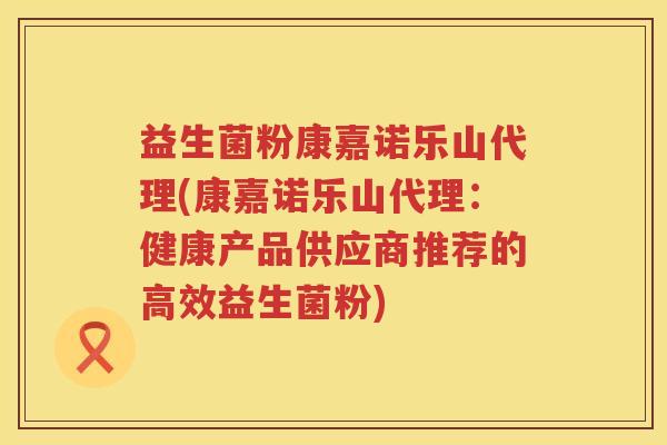 益生菌粉康嘉诺乐山代理(康嘉诺乐山代理:健康产品供应商推荐的高效益生菌粉) 益生菌粉康嘉诺乐山代理(康嘉诺乐山代理:健康产品供应商推荐的高效益生菌粉)