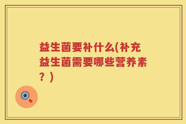 益生菌要补什么(补充益生菌需要哪些营养素?) 益生菌要补什么(补充益生菌需要哪些营养素?)