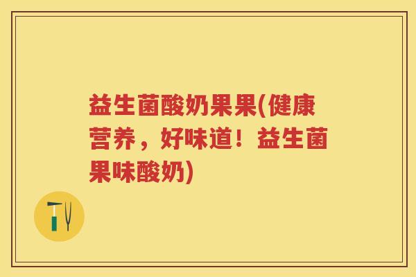 益生菌酸奶果果(健康营养,好味道!益生菌果味酸奶) 益生菌酸奶果果(健康营养,好味道!益生菌果味酸奶)