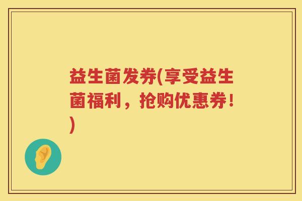 益生菌发券(享受益生菌福利,抢购优惠券!) 益生菌发券(享受益生菌福利,抢购优惠券!)
