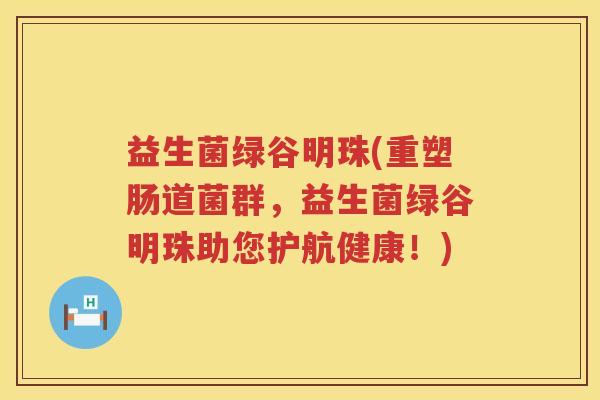 益生菌绿谷明珠(重塑肠道菌群,益生菌绿谷明珠助您护航健康!) 益生菌绿谷明珠(重塑肠道菌群,益生菌绿谷明珠助您护航健康!)