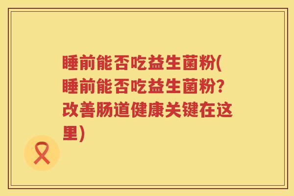 睡前能否吃益生菌粉(睡前能否吃益生菌粉？改善肠道健康关键在这里)