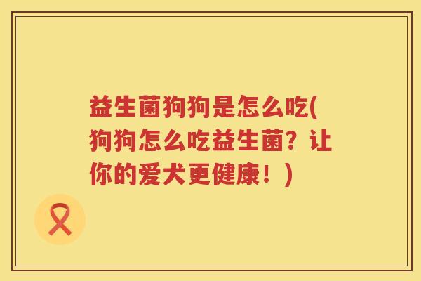 益生菌狗狗是怎么吃(狗狗怎么吃益生菌？让你的爱犬更健康！)
