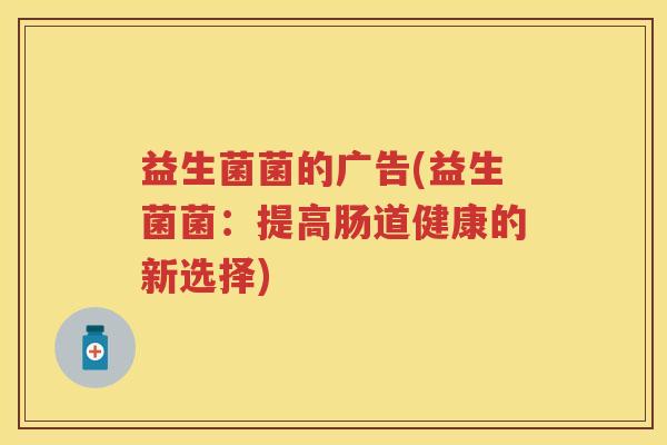 益生菌菌的广告(益生菌菌:提高肠道健康的新选择) 益生菌菌的广告(益生菌菌:提高肠道健康的新选择)