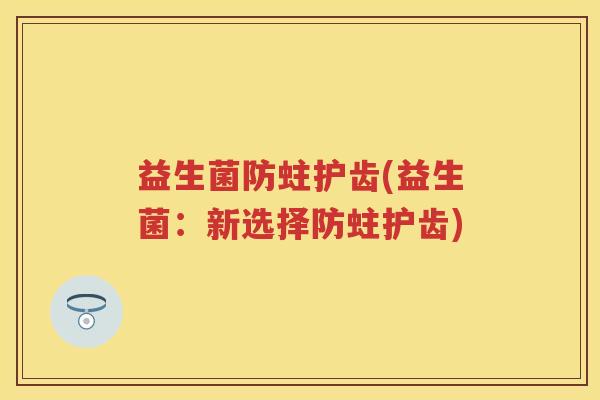 益生菌防蛀护齿(益生菌:新选择防蛀护齿) 益生菌防蛀护齿(益生菌:新选择防蛀护齿)