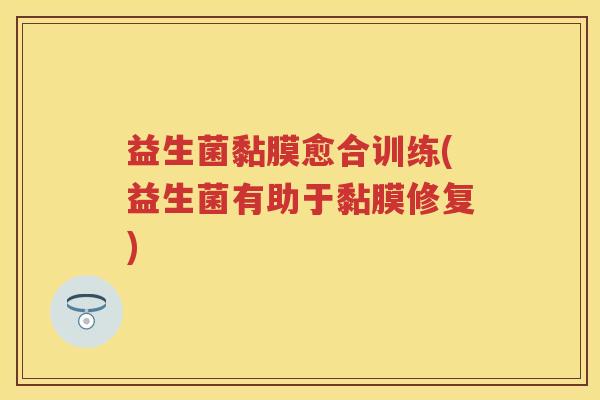益生菌黏膜愈合训练(益生菌有助于黏膜修复) 益生菌黏膜愈合训练(益生菌有助于黏膜修复)