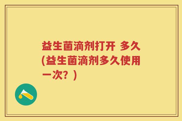 益生菌滴剂打开 多久(益生菌滴剂多久使用一次?) 益生菌滴剂打开 多久(益生菌滴剂多久使用一次?)