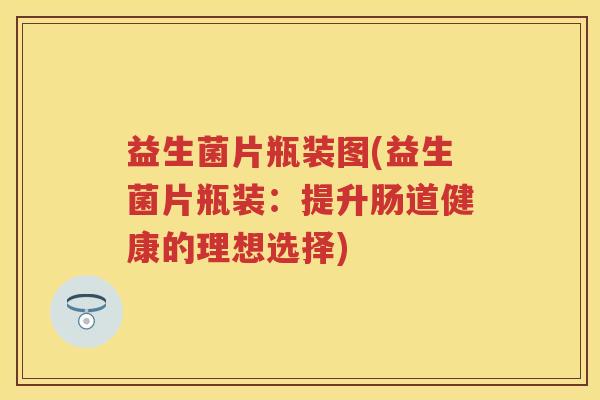 益生菌片瓶装图(益生菌片瓶装：提升肠道健康的理想选择)