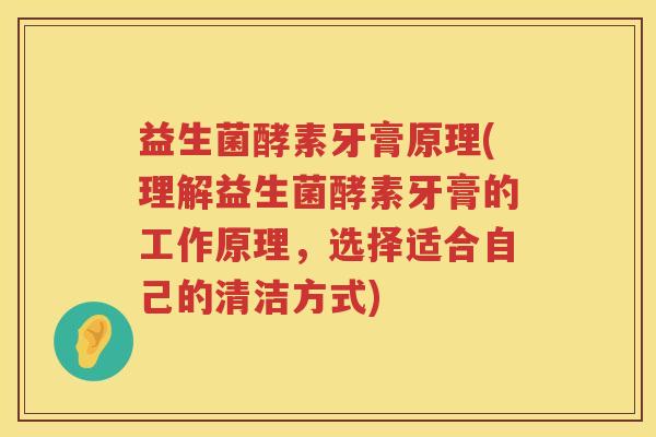 益生菌酵素牙膏原理(理解益生菌酵素牙膏的工作原理,选择适合自己的清洁方式) 益生菌酵素牙膏原理(理解益生菌酵素牙膏的工作原理,选择适合自己的清洁方式)
