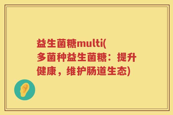 益生菌糖multi(多菌种益生菌糖：提升健康，维护肠道生态)