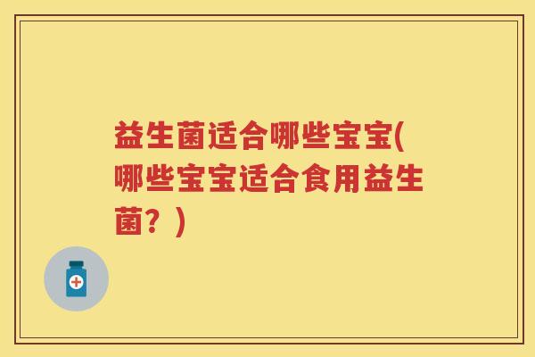 益生菌适合哪些宝宝(哪些宝宝适合食用益生菌?) 益生菌适合哪些宝宝(哪些宝宝适合食用益生菌?)