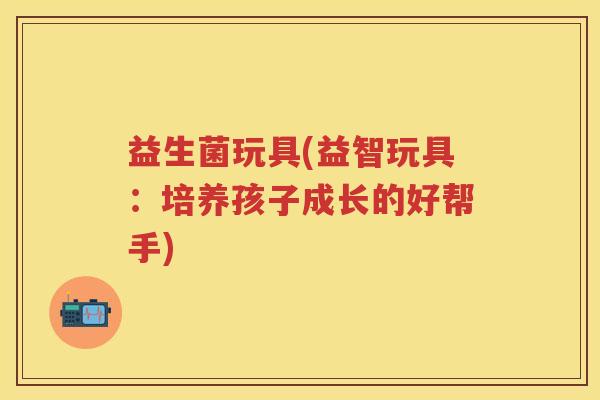 益生菌玩具(益智玩具：培养孩子成长的好帮手)