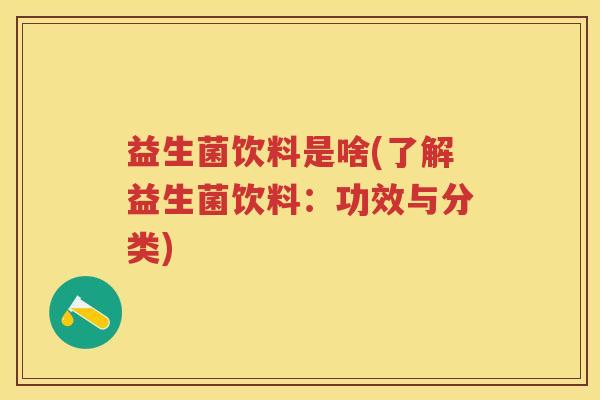 益生菌饮料是啥(了解益生菌饮料：功效与分类)