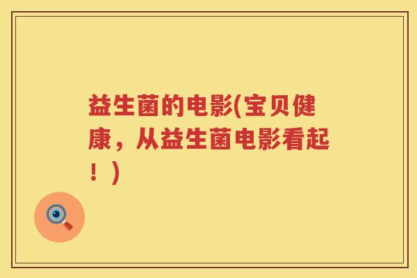 益生菌的电影(宝贝健康,从益生菌电影看起!) 益生菌的电影(宝贝健康,从益生菌电影看起!)
