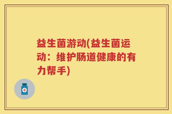 益生菌游动(益生菌运动:维护肠道健康的有力帮手) 益生菌游动(益生菌运动:维护肠道健康的有力帮手)