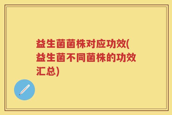 益生菌菌株对应功效(益生菌不同菌株的功效汇总) 益生菌菌株对应功效(益生菌不同菌株的功效汇总)